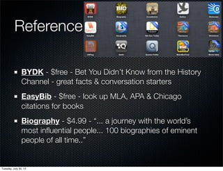 Reference
BYDK - $free - Bet You Didn’t Know from the History
Channel - great facts & conversation starters
EasyBib - $free - look up MLA, APA & Chicago
citations for books
Biography - $4.99 - “... a journey with the world’s
most inﬂuential people... 100 biographies of eminent
people of all time..”
Wednesday, July 31, 13
 