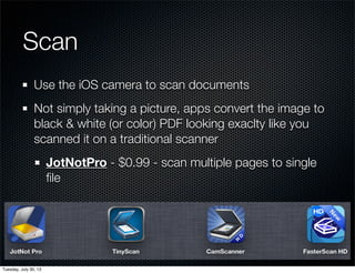 Scan
Use the iOS camera to scan documents
Not simply taking a picture, apps convert the image to
black & white (or color) PDF looking exaclty like you
scanned it on a traditional scanner
JotNotPro - $0.99 - scan multiple pages to single
ﬁle
Wednesday, July 31, 13
 