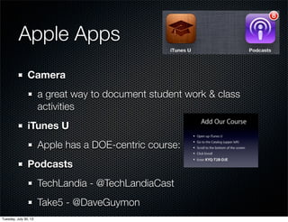 Apple Apps
Camera
a great way to document student work & class
activities
iTunes U
Apple has a DOE-centric course:
Podcasts
TechLandia - @TechLandiaCast
Take5 - @DaveGuymon
OutOfSchool.net - @fraserspeirs & @bradleychambers
Wednesday, July 31, 13
 