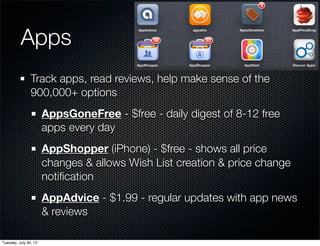 Apps
Track apps, read reviews, help make sense of the
900,000+ options
AppsGoneFree - $free - daily digest of 8-12 free
apps every day
AppShopper (iPhone) - $free - shows all price
changes & allows Wish List creation & price change
notiﬁcation
AppAdvice - $1.99 - regular updates with app news
& reviews
Wednesday, July 31, 13
 