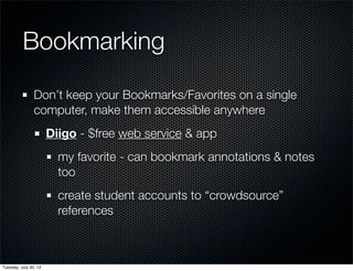 Bookmarking
Don’t keep your Bookmarks/Favorites on a single
computer, make them accessible anywhere
Diigo - $free web service & app
my favorite - can bookmark annotations & notes
too
create student accounts to “crowdsource”
references
Wednesday, July 31, 13
 