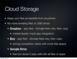 Cloud Storage
Keep your ﬁles accessible from anywhere
No more emailing ﬁles or USB drives
Dropbox - app free - storage fees vary, free->pay
market leader, most app integration
Box - app free - storage fees vary, free->pay
strong competitor, starts with more free space
Google Drive
free but doesn’t play well with all ﬁles or apps
Wednesday, July 31, 13
 