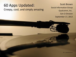 1
60 Apps Updated:
Creepy, cool, and simply amazing
Scott Brown
Social Information Group
Qualcomm, Inc.
SLA CI Division
September 17, 2013
Jim – unprofound.com
 