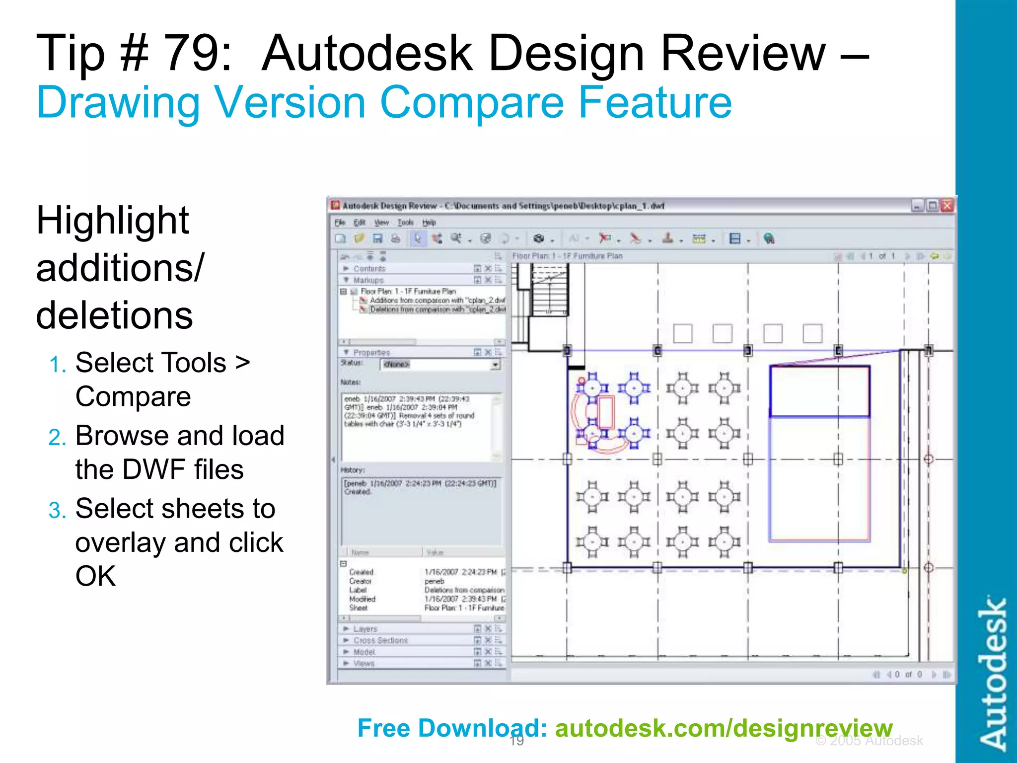 © 2005 Autodesk
19
Tip # 79: Autodesk Design Review –
Drawing Version Compare Feature
Free Download: autodesk.com/designreview
Highlight
additions/
deletions
1. Select Tools >
Compare
2. Browse and load
the DWF files
3. Select sheets to
overlay and click
OK
 