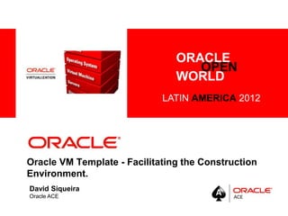 <Insert Picture Here>
Oracle VM Template - Facilitating the Construction
Environment.
David Siqueira
Oracle ACE
ORACLE
OPEN
WORLD
LATIN AMERICA 2012
 