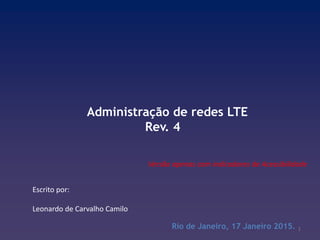Administração de redes LTE
Rev. 4
Rio de Janeiro, 17 Janeiro 2015.
Escrito por:
Leonardo de Carvalho Camilo
1
Versão apenas com indicadores de Acessibilidade
 