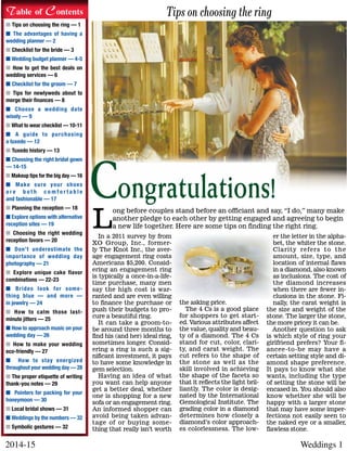 Weddings 12014-15
n Tips on choosing the ring — 1
n The advantages of having a
wedding planner — 2
n Checklist for the bride — 3
n Wedding budget planner — 4-5
n How to get the best deals on
wedding services — 6
n Checklist for the groom — 7
n Tips for newlyweds about to
merge their finances — 8
n Choose a wedding date
wisely — 9
n What to wear checklist — 10-11
n A guide to purchasing
a tuxedo — 12
n Tuxedo history — 13
n Choosing the right bridal gown
— 14-15
n Makeup tips for the big day — 16
n Make sure your shoes
a r e b o t h c o m f o r t a b l e
and fashionable — 17
n Planning the reception — 18
n Explore options with alternative
reception sites — 19
n Choosing the right wedding
reception favors — 20
n Don’t underestimate the
importance of wedding day
photography — 21
n Explore unique cake flavor
combinations — 22-23
n Brides look for some-
thing blue — and more —
in jewelry — 24
n How to calm those last-
minute jitters — 25
n How to approach music on your
wedding day — 26
n How to make your wedding
eco-friendly — 27
n How to stay energized
throughout your wedding day — 28
n The proper etiquette of writing
thank-you notes — 29
n Pointers for packing for your
honeymoon — 30
n Local bridal shows — 31
n Weddings by the numbers — 32
n Symbolic gestures — 32
Table of Contents
Congratulations!
In a 2011 survey by from
XO Group, Inc., former-
ly The Knot Inc., the aver-
age engagement ring costs
Americans $5,200. Consid-
ering an engagement ring
is typically a once-in-a-life-
time purchase, many men
say the high cost is war-
ranted and are even willing
to finance the purchase or
push their budgets to pro-
cure a beautiful ring.
It can take a groom-to-
be around three months to
find his (and her) ideal ring,
sometimes longer. Consid-
ering a ring is such a sig-
nificant investment, it pays
to have some knowledge in
gem selection.
Having an idea of what
you want can help anyone
get a better deal, whether
one is shopping for a new
sofa or an engagement ring.
An informed shopper can
avoid being taken advan-
tage of or buying some-
thing that really isn’t worth
the asking price.
The 4 Cs is a good place
for shoppers to get start-
ed. Various attributes affect
the value, quality and beau-
ty of a diamond. The 4 Cs
stand for cut, color, clari-
ty, and carat weight. The
cut refers to the shape of
the stone as well as the
skill involved in achieving
the shape of the facets so
that it reflects the light bril-
liantly. The color is desig-
nated by the International
Gemological Institute. The
grading color in a diamond
determines how closely a
diamond’s color approach-
es colorlessness. The low-
er the letter in the alpha-
bet, the whiter the stone.
Clarity refers to the
amount, size, type, and
location of internal flaws
in a diamond, also known
as inclusions. The cost of
the diamond increases
when there are fewer in-
clusions in the stone. Fi-
nally, the carat weight is
the size and weight of the
stone. The larger the stone,
the more pricey it can be.
Another question to ask
is which style of ring your
girlfriend prefers? Your fi-
ancee-to-be may have a
certain setting style and di-
amond shape preference.
It pays to know what she
wants, including the type
of setting the stone will be
encased in. You should also
know whether she will be
happy with a larger stone
that may have some imper-
fections not easily seen to
the naked eye or a smaller,
flawless stone.
L
ong before couples stand before an officiant and say, “I do,” many make
another pledge to each other by getting engaged and agreeing to begin
a new life together. Here are some tips on finding the right ring.
Tips on choosing the ring
 