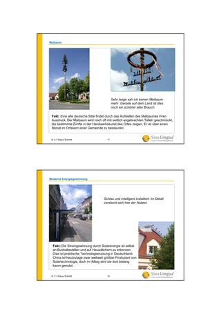 Maibaum
Fakt: Eine alte deutsche Sitte findet durch das Aufstellen des Maibaumes ihren
Ausdruck. Der Maibaum wird noch oft mit seitlich angebrachten Tafeln geschmückt,
die bestimmte Zünfte in der Handwerkskunst des Ortes zeigen. Er ist über einen
Monat im Ortskern einer Gemeinde zu bestaunen.
Sehr lange sah ich keinen Maibaum
mehr. Gerade auf dem Land ist dies
noch ein schöner alter Brauch.
© 水生Klaus Schmitt 17
Moderne Energiegewinnung
Fakt: Die Stromgewinnung durch Solarenergie ist selbst
an Bushaltestellen und auf Hausdächern zu erkennen.
Dies ist praktische Technologienutzung in Deutschland.
China ist heutzutage zwar weltweit größter Produzent von
Solartechnologie, doch im Alltag wird sie dort bislang
kaum genutzt.
Schlau und intelligent installiert: Im Detail
versteckt sich hier der Nutzen.
© 水生Klaus Schmitt 18
 