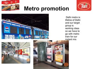 Metro promotion
Delhi metro is
lifeline of Delhi
and our target
group is
working class
so we have to
go with metro
train for our
instant mix
 