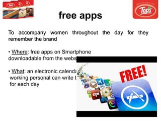 free apps
To accompany women throughout the day for they
remember the brand
• Where: free apps on Smartphone
downloadable from the website
• What: an electronic calendar where
working personal can write their family tasks
for each day
 