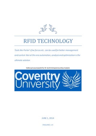 RFID TECHNOLOGY
Tools like Porter’sfive forcesetc. can be used for better management
and control. But at this era automation, analysisand optimization is the
ultimate solution
Indiviual coursework for Hi-tech Entrepreneurship module
JUNE 1, 2014
ENGLAND, U.K
 