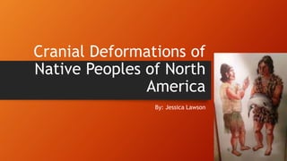 Cranial Deformations of
Native Peoples of North
America
By: Jessica Lawson
 