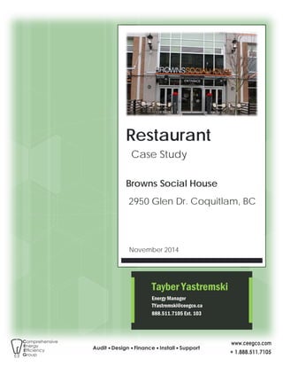 November 2014
Tayber Yastremski
Energy Manager
TYastremski@ceegco.ca
888.511.7105 Ext. 103
Restaurant
Case Study
Browns Social House
2950 Glen Dr. Coquitlam, BC
 