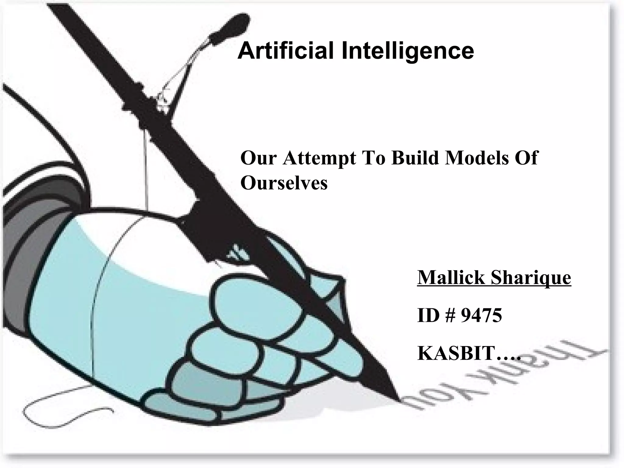 Thank You
Artificial Intelligence
Our Attempt To Build Models Of
Ourselves
Mallick Sharique
ID # 9475
KASBIT….
 