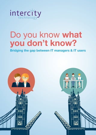 Do you know what
you don’t know?
Bridging the gap between IT managers & IT users
 