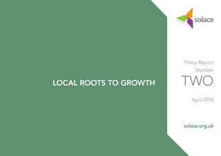Policy Report
Number
April 2014
solace.org.uk
LOCAL ROOTS TO GROWTH TWO
 