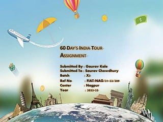 60 DAY’S INDIA TOUR
ASSIGNMENT
Submitted By : Gaurav Kale
Submitted To : Saurav Chowdhury
Batch : X3
Ref No : FIAT/NAG/21-22/209
Center : Nagpur
Year : 2022-23
 