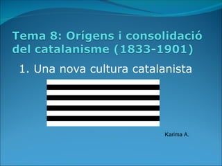 1. Una nova cultura catalanista




                          Karima A.
 