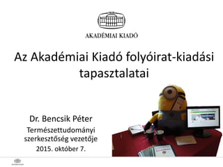Az Akadémiai Kiadó folyóirat-kiadási
tapasztalatai
Dr. Bencsik Péter
Természettudományi
szerkesztőség vezetője
2015. október 7.
 