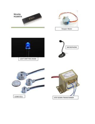 Stepper Motor
LOAD CELL
STEP DOWN TRANSFORMER
LIGHT EMITTING DIODE
MICROPHONE
 