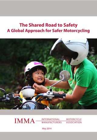 The Shared Road to Safety
A Global Approach for Safer Motorcycling
May 2014
TheSharedRoadtoSafetyAGlobalApproachforSaferMotorcyclingIMMA
 