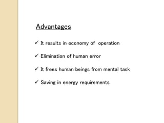 Advantages
 It results in economy of operation
 Elimination of human error
 It frees human beings from mental task
 Saving in energy requirements
 