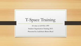 T-Space Training
It’s time to LEVEL UP!!!
Student Organization Training 2015
Presented by LadyStacie Rimes-Boyd
 