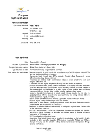Page 1/5 - Curriculum vitae of
Paola Meleo
Europass
Curriculum Vitae
Personal information
First name/ Surname Paola Meleo
Address Via Laurentina 1006b
00134 Rome - Italy
Telephone 0039 3381766464
E-mail paola.meleo@gmail.com
Nationality Italian
Date of birth June 29th, 1971
Work experience
Dates December 2010 - Present
Occupation or position held Senior Clinical Site Manager (aka Clinical Trial Manager)
Name and address of employer Bristol Myers Squibb srl – Rome - Italy
Type of business or sector Pharmaceutical Industry - Regional Clinical Operations
Main activities and responsibilities • Manages phase I, II III and IV clinical trials in compliance with ICH-GCP guidelines, internal SOPs
and local regulatory guidelines or regulations
• Manages and leads the study team (CRAs, Assistants, Regulatory, Data Management) across
different countries (Italy, Greece and Israel);
• Coordinates and maintains effective communication and serves as main contact for the whole team
assigned to the clinical trial;
• Coordinates initial and ongoing study training for study team and vendors, as applicable
• Provides feedback and status updates to internal stakeholders on an ongoing basis. Work closely with
other study team members in the coordination of study activities to meet the appropriate timelines at
the country/protocol level; participates as an active member of cross functional teams and keeps
management informed of project status in relation to quality, timelines and staff issues
• Leads the translation/review/approval of project related materials, including but not limited to
protocol/guidelines, informed consent forms, case report forms, site training materials, letters to
medical practitioners, reports, newsletters.
• Serves as main contact for a Contract Research Organization in case of outsourced studies;
• Provides ongoing training and mentoring to junior team members
• Responsible for editing the BMS Global Sample Informed consent and owner of the Italian Informed
consent sample with particular focus on Data Privacy;
• Member of the Audit and Inspection Team in charge for training BMS Regional Clinical Operation Staff
in case of Audits and Inspections.
• SEE GR & A Hub Specialist - South East Europe Global Recruitment and Analytics Hub Specialist,
who supports global connectivity of recruitment and retention efforts to enhance recruitment
performance for GDO clinical trials.
• RCO South East Europe SharePoint owner;
• Immunology Area Subject Expert, acts as consultant to provide input on the feasibility of study
conduction in Italy; counselling supporting STMs involved in applicable TA trials and HUM/Line
Manager in Country and sites selection; actively shares experiences and best practices through
coaching and feedback
 