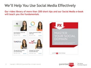 We’ll Help You Use Social Media Effectively
21 Copyright © 2000-2014 Guaranteed Rate. All rights reserved.
Our video library of more than 200 short tips and our Social Media e-book
will teach you the fundamentals
 