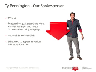 7 Copyright © 2000-2014 Guaranteed Rate. All rights reserved.
Ty Pennington – Our Spokesperson
• TV host
• Featured on guaranteedrate.com,
Partner Xchange, and in our
national advertising campaign
• National TV commercials
• Scheduled to appear at various
events nationwide
 