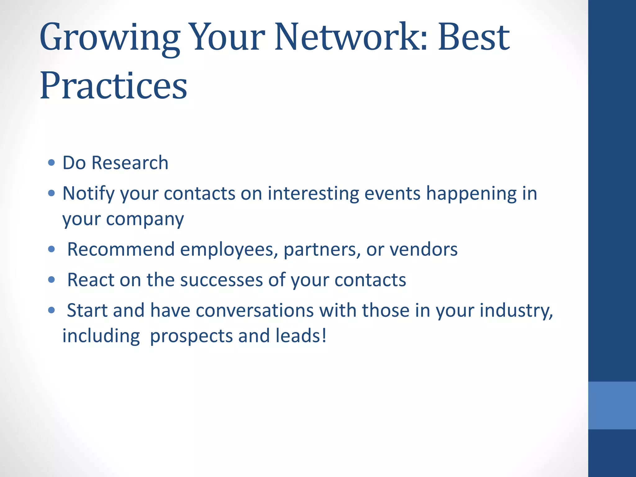 Growing Your Network: Best
Practices
• Do Research
• Notify your contacts on interesting events happening in
your company
• Recommend employees, partners, or vendors
• React on the successes of your contacts
• Start and have conversations with those in your industry,
including prospects and leads!
 