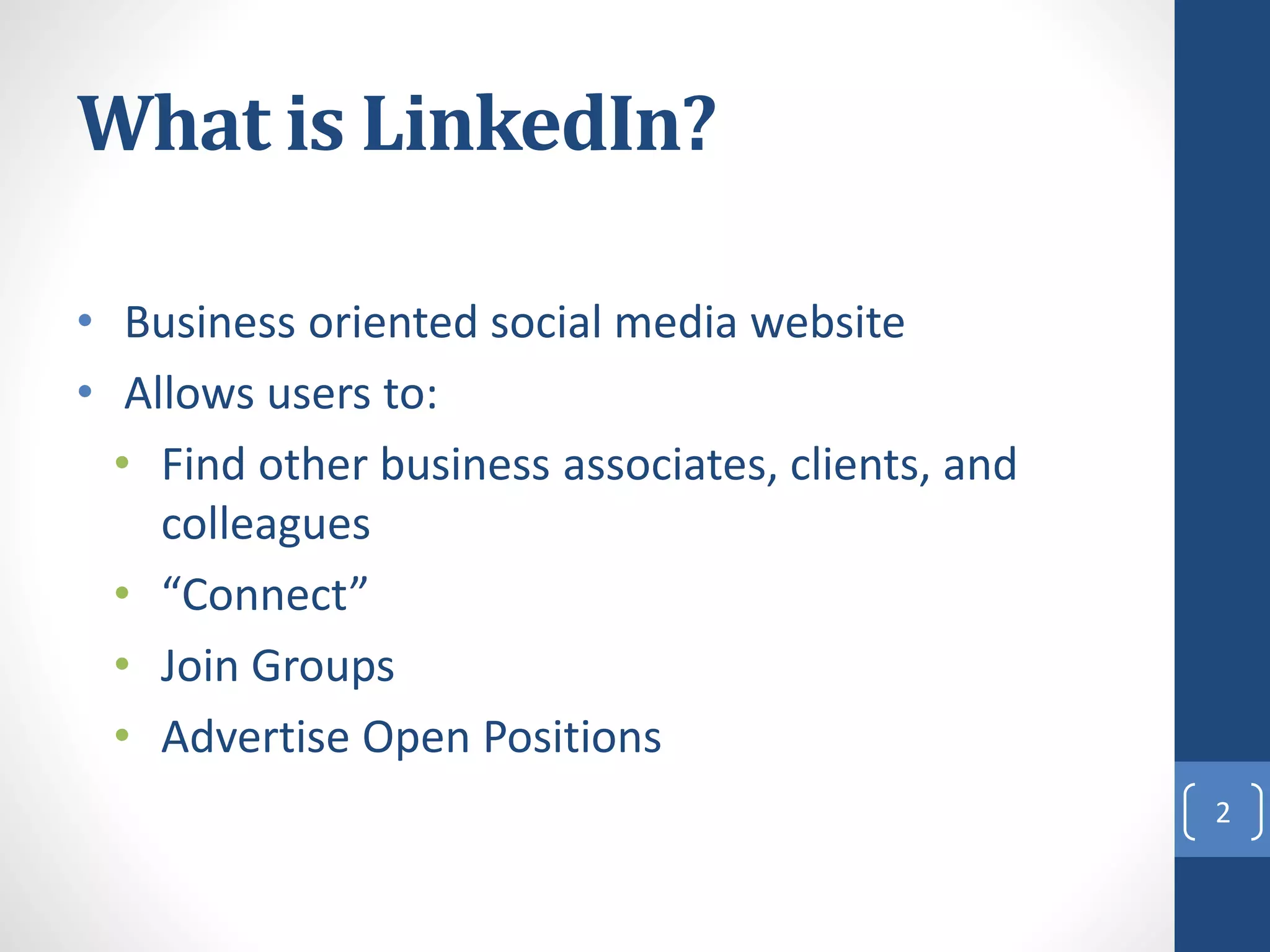 What is LinkedIn?
• Business oriented social media website
• Allows users to:
• Find other business associates, clients, and
colleagues
• “Connect”
• Join Groups
• Advertise Open Positions
2
 