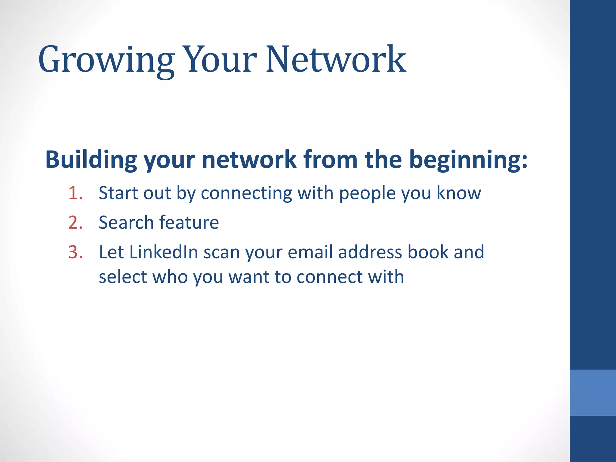 Growing Your Network
Building your network from the beginning:
1. Start out by connecting with people you know
2. Search feature
3. Let LinkedIn scan your email address book and
select who you want to connect with
 