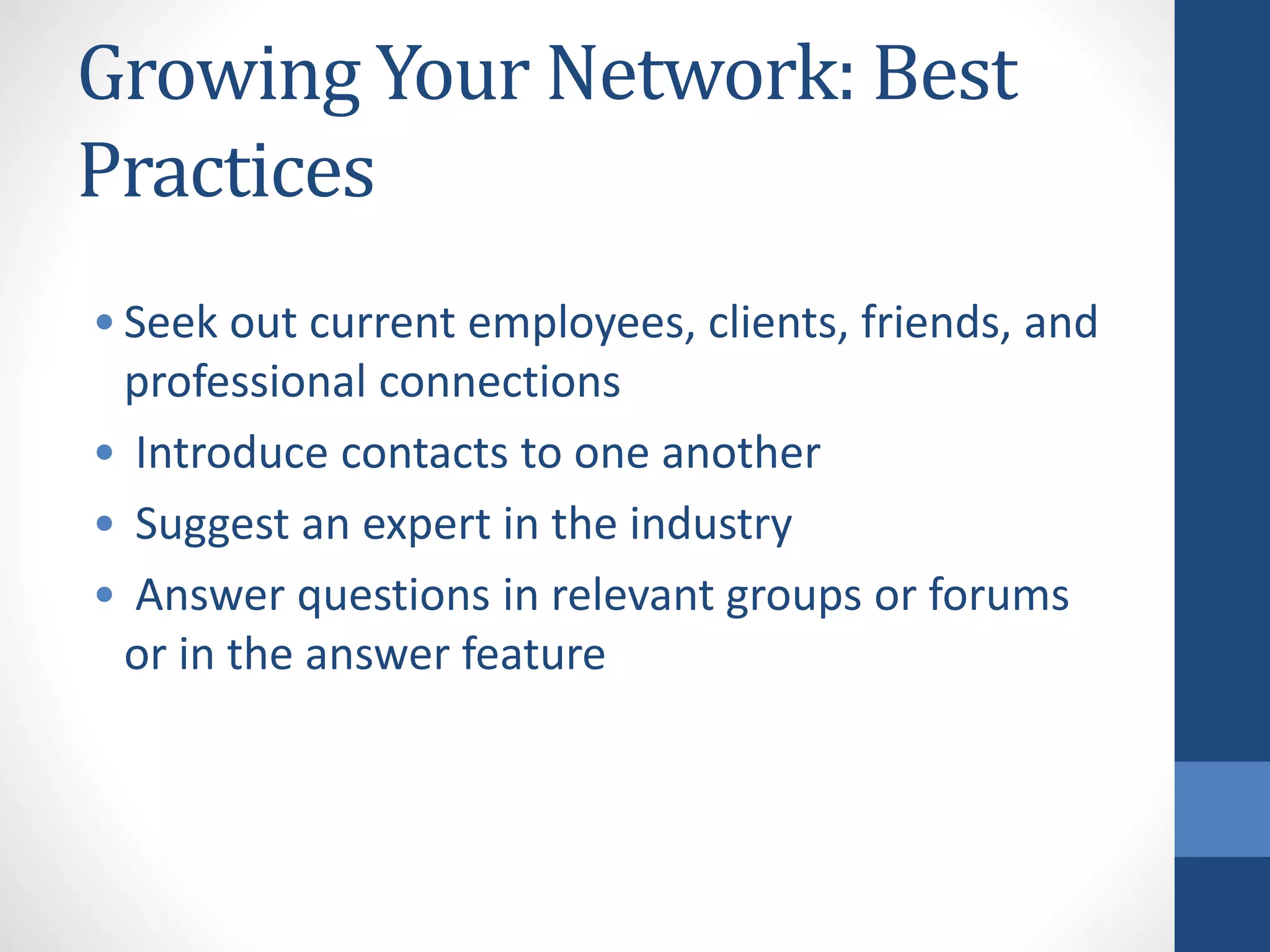 Growing Your Network: Best
Practices
•Seek out current employees, clients, friends, and
professional connections
• Introduce contacts to one another
• Suggest an expert in the industry
• Answer questions in relevant groups or forums
or in the answer feature
 