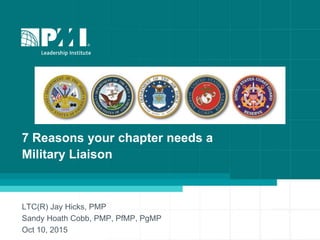 7 Reasons your chapter needs a
Military Liaison
LTC(R) Jay Hicks, PMP
Sandy Hoath Cobb, PMP, PfMP, PgMP
Oct 10, 2015
 