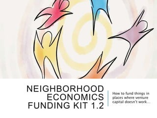 NEIGHBORHOOD
ECONOMICS
FUNDING KIT 1.2
How to fund things in
places where venture
capital doesn’t work…
 