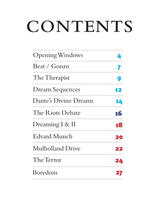 CONTENTS
OpeningWindows 4
Beat / Gonzo 7
TheTherapist 9
Dream Sequences 12
Dante’s Divine Dreams 14
The Riots Debate 16
Dreaming I & II 18
Edvard Munch 20
Mulholland Drive 22
TheTerror 24
Boredom 27
 