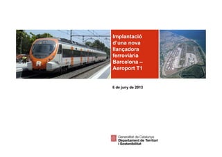 Implantació
d’una nova
llançadora
ferroviària
Barcelona –
Aeroport T1
6 de juny de 2013
 
