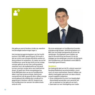 12
Het gebouw warmt hierdoor minder op, waardoor
het benodigde koelvermogen lager is.
Het energiemanagementsysteem van het hoofd­
kantoor is ISO 50001 gecertificeerd. Dit houdt in
dat we continu aan energie-efficiëntie werken en
deze proberen te verbeteren. Zo maken we op het
hoofdkantoor vanaf de late herfst tot het vroege
voorjaar gebruik van een free cooling systeem,
waardoor we in de koelbehoefte van het pand
kunnen voorzien zonder dat er een koelmachine
draait. Dit geeft een flinke energiebesparing.
Sinds 2009 gebruiken we op ons hoofdkantoor
alleen nog maar groene energie, dankzij een
overeenkomst met de garantie dat er alleen energie
wordt geleverd die volledig door windkracht is
gegenereerd. Hierdoor is de CO2
footprint van
het hoofdkantoor ten aanzien van elektriciteits­
verbruik nihil.
Op onze vestigingen en hoofdkantoor branden
energiezuinige lampen. Verlichting beslaat zo’n
80% van ons totale energieverbruik binnen de
vestigingen. De afgelopen jaren hebben we
daarom de verlichting vernieuwd. Zo zijn de
etalages van de vestigingen voorzien van led-spots.
Het hoofdkantoor van Randstad is sinds 2009 EU
Greenlight gecertificeerd.
Mobiliteit
Een belangrijk deel van de CO²
-uitstoot waarvoor
Randstad Nederland verantwoordelijk is, komt
voort uit woon-werkverkeer. Daarom hebben we
allerlei maatregelen genomen om deze uitstoot
zoveel mogelijk te beperken:
•	Onze medewerkers kunnen hun leasebudget
bijvoorbeeld aanwenden voor aanschaf van
een ov-jaarkaart en het gebruik van taxi’s.
•	Daarnaast is er een fietsregeling voor mede­
 