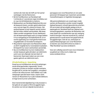 13
werkers die meer dan de helft van het aantal
werkdagen met de fiets komen.
•	Bij het hoofdkantoor van Randstad rijdt
	’s ochtends en ’s avonds een eigen shuttlebus van
en naar de dichtstbijzijnde ov-stations.
•	Medewerkers van Randstad Nederland die voor
de leaseauto kiezen, worden gestimuleerd een
auto met een lage CO²
-uitstoot te kiezen. Het
aanbod bestaat uit een beperkt aantal merken
dat het milieu relatief weinig belast. Alle lease­
rijders worden aangesloten op een dashboard
van de leasemaatschappij waar zij inzage hebben
in hun tankgedrag en brandstofverbruik. En er
wordt regelmatig via e-mail geïnformeerd over
mogelijkheden om brandstof te besparen.
•	Wij proberen daarnaast onze flexwerkers altijd
zo dicht mogelijk bij hun woonplaats te plaatsen.
Dit beperkt hun woon-werkverkeer aanzienlijk.
•	Op ons hoofdkantoor kunnen medewerkers
zonder leaseauto gebruikmaken van elektrische
auto’s voor een afspraak met een klant of
leverancier. Daarnaast maken we voor onze
gasten gebruik van elektrische taxi’s.
Afvalscheiding en –beperking
Zowel op ons hoofdkantoor als op de vestigingen
wordt afval gescheiden ingezameld. Toners,
computers, printers en lampen worden eveneens
hergebruikt of, als dat niet mogelijk is, verwijderd
conform de milieunormen. Ook hebben wij in alle
vestigingen speciale dozen staan, waarin werk­
nemers en flexwerkers hun oude mobiele telefoons
en lege toners kunnen achterlaten.
Door toenemende digitalisering in de processen is
het gebruik van papier al flink teruggedrongen.
Zo werken we met een digitale loonstrook en
jaaropgave voor onze flexwerkers en ons vaste
personeel. Dit bespaart per maand een aanzienlijke
hoeveelheid papier en logistieke bewegingen.
Alle personeelsdossiers van zowel eigen mede­
werkers als flexwerkers worden zoveel mogelijk
digitaal bewaard, inclusief gescande documenten.
Dit vermindert de benodigde opslagruimte en
papiergebruik. Randstad heeft een digitaal uren­
verwerkingssysteem, waardoor de flexwerker niet
meer fysiek zijn urendeclaratie naar een vestiging
hoeft te brengen. Hiermee wordt de CO2
-uitstoot
gereduceerd en wordt tevens het papierverbruik
teruggedrongen. Ook de cao, werkwijzer en
opdrachtbevestigingen voor onze flexwerkers
en klanten zijn sinds 2010 online te vinden in
‘Mijn Randstad’ op www.randstad.nl.
Voor een volledig overzicht over onze initiatieven
op gebied van milieu kunt u kijken op:
www.randstad.nl/mvo
 