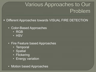  Different Approaches towards VISUAL FIRE DETECTION
• Color-Based Approaches
• RGB
• HSV
• Fire Feature based Approaches
• Temporal
• Spatial
• Flickering
• Energy variation
• Motion based Approaches
 
