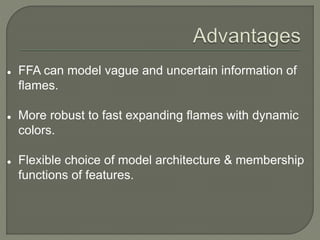  FFA can model vague and uncertain information of
flames.
 More robust to fast expanding flames with dynamic
colors.
 Flexible choice of model architecture & membership
functions of features.
 