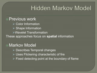 Previous work
 Color Information
 Shape Information
Wavelet Transformation
These approaches focus on spatial information
Markov Model
 Describes Temporal changes
 Uses Flickering characteristic of fire
 Fixed detecting point at the boundary of flame
 
