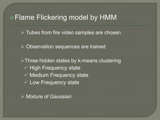Flame Flickering model by HMM
 Tubes from fire video samples are chosen
 Observation sequences are trained
Three hidden states by k-means clustering
 High Frequency state
 Medium Frequency state
 Low Frequency state
 Mixture of Gaussian
 