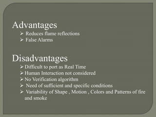 Advantages
 Reduces flame reflections
 False Alarms
Disadvantages
Difficult to port as Real Time
Human Interaction not considered
No Verification algorithm
 Need of sufficient and specific conditions
 Variability of Shape , Motion , Colors and Patterns of fire
and smoke
 
