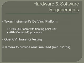 • Texas Instrument’s Da Vinci Platform
 C28x DSP core with floating point unit
 ARM Cortex-M3 processor
• OpenCV library for testing
•Camera to provide real time feed (min. 12 fps)
 