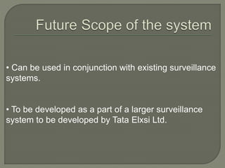 • Can be used in conjunction with existing surveillance
systems.
• To be developed as a part of a larger surveillance
system to be developed by Tata Elxsi Ltd.
 