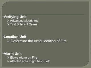 •Verifying Unit
 Advanced algorithms
 Test Different Cases
•Location Unit
 Determine the exact location of Fire
•Alarm Unit
 Blows Alarm on Fire
 Affected area might be cut off.
 