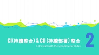 CI(持續整合) & CD (持續部署) 整合
Let’s start with the second set of slides 2
 