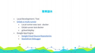 簡單腳本
◉ Local Development / Test
◉ Gitlab-ci-multi-runner
◉ Local runner exec test - docker
◉ Gitlab runner test docker
◉ gcloud deploy
◉ Google App Engine
◉ Google Cloud Source Repositories
◉ Stackdriver Debugger
 